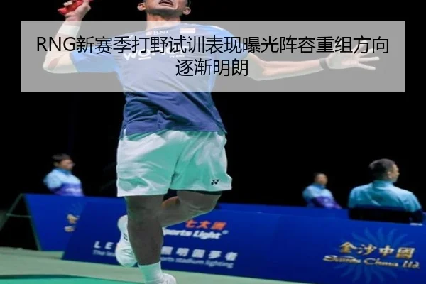 RNG新赛季打野试训表现曝光阵容重组方向逐渐明朗